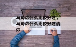 马蹄炒什么比较好吃，马蹄炒什么比较好吃清炒
