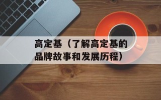 高定基（了解高定基的品牌故事和发展历程）