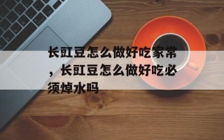 长豇豆怎么做好吃家常，长豇豆怎么做好吃必须焯水吗