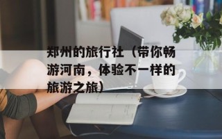 郑州的旅行社（带你畅游河南，体验不一样的旅游之旅）