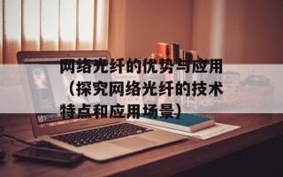 网络光纤的优势与应用（探究网络光纤的技术特点和应用场景）