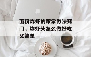 面粉炸虾的家常做法窍门，炸虾头怎么做好吃又简单