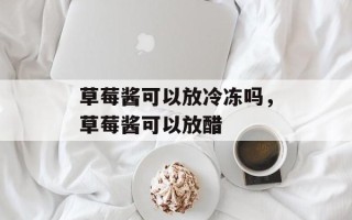 草莓酱可以放冷冻吗，草莓酱可以放醋