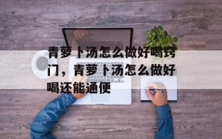 青萝卜汤怎么做好喝窍门，青萝卜汤怎么做好喝还能通便