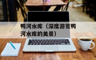 鸭河水库（深度游览鸭河水库的美景）