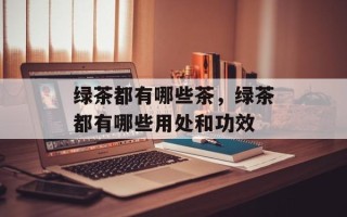 绿茶都有哪些茶，绿茶都有哪些用处和功效