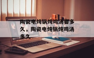 陶瓷电炖锅炖鸡汤要多久，陶瓷电炖锅炖鸡汤多久