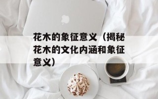 花木的象征意义（揭秘花木的文化内涵和象征意义）