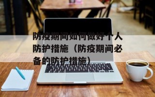 防疫期间如何做好个人防护措施（防疫期间必备的防护措施）