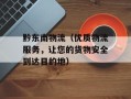 黔东南物流（优质物流服务，让您的货物安全到达目的地）