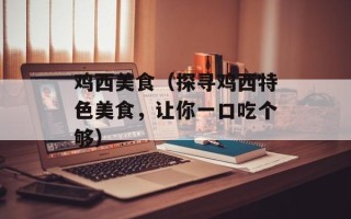 鸡西美食（探寻鸡西特色美食，让你一口吃个够）