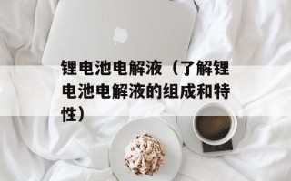 锂电池电解液（了解锂电池电解液的组成和特性）