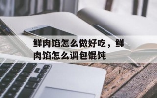 鲜肉馅怎么做好吃，鲜肉馅怎么调包馄饨