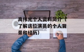 高伟光个人资料简介（了解这位演员的个人背景和经历）