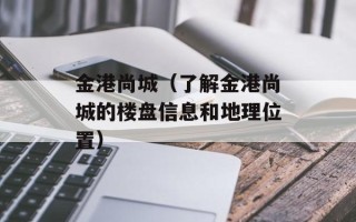 金港尚城（了解金港尚城的楼盘信息和地理位置）