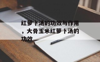 红萝卜汤的功效与作用，大骨玉米红萝卜汤的功效