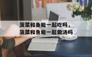 菠菜和鱼能一起吃吗，菠菜和鱼能一起做汤吗