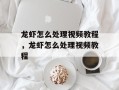 龙虾怎么处理视频教程，龙虾怎么处理视频教程