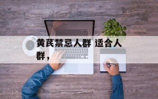 黄芪禁忌人群 适合人群，