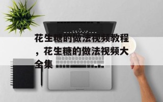 花生糖的做法视频教程，花生糖的做法视频大全集