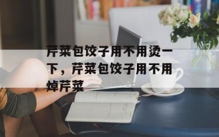 芹菜包饺子用不用烫一下，芹菜包饺子用不用焯芹菜