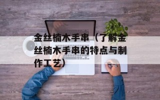 金丝楠木手串（了解金丝楠木手串的特点与制作工艺）