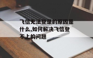 飞信无法登录的原因是什么,如何解决飞信登不上的问题
