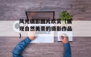 风光摄影图片欣赏（展现自然美景的摄影作品）