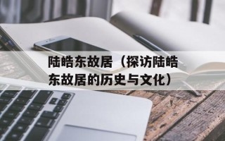 陆皓东故居（探访陆皓东故居的历史与文化）