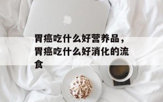 胃癌吃什么好营养品，胃癌吃什么好消化的流食