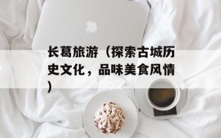 长葛旅游（探索古城历史文化，品味美食风情）