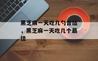 黑芝麻一天吃几勺合适，黑芝麻一天吃几个最佳