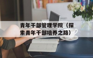 青年干部管理学院（探索青年干部培养之路）