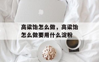 高粱饴怎么做，高粱饴怎么做要用什么淀粉