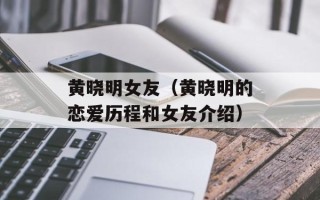 黄晓明女友（黄晓明的恋爱历程和女友介绍）
