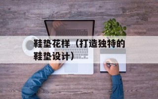 鞋垫花样（打造独特的鞋垫设计）