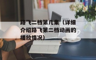路飞二档第几集（详细介绍路飞第二档动画的播放情况）