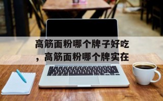 高筋面粉哪个牌子好吃，高筋面粉哪个牌实在