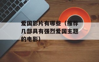 爱国影片有哪些（推荐几部具有强烈爱国主题的电影）