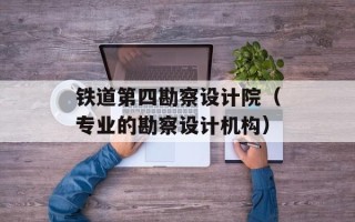 铁道第四勘察设计院（专业的勘察设计机构）