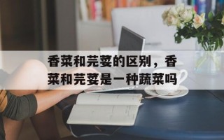 香菜和芫荽的区别，香菜和芫荽是一种蔬菜吗