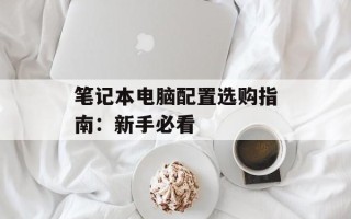 笔记本电脑配置选购指南：新手必看