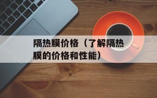 隔热膜价格（了解隔热膜的价格和性能）