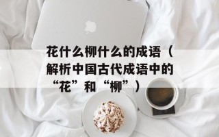 花什么柳什么的成语（解析中国古代成语中的“花”和“柳”）