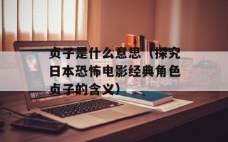 贞子是什么意思（探究日本恐怖电影经典角色贞子的含义）
