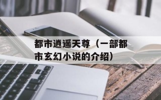 都市逍遥天尊（一部都市玄幻小说的介绍）