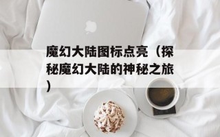魔幻大陆图标点亮（探秘魔幻大陆的神秘之旅）