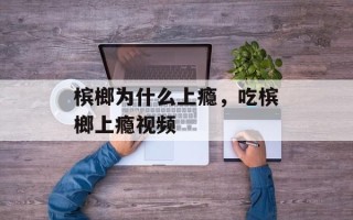 槟榔为什么上瘾，吃槟榔上瘾视频