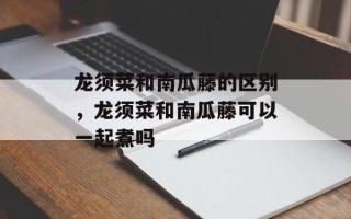龙须菜和南瓜藤的区别，龙须菜和南瓜藤可以一起煮吗