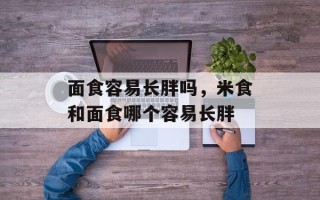 面食容易长胖吗，米食和面食哪个容易长胖